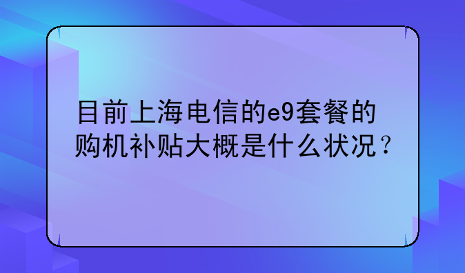 目前上海电信的e9套餐的购机补贴大概是什么状况？