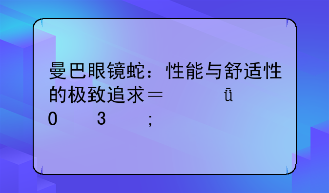 曼巴眼镜蛇：性能与舒适性的极致追求？深度体验与评测