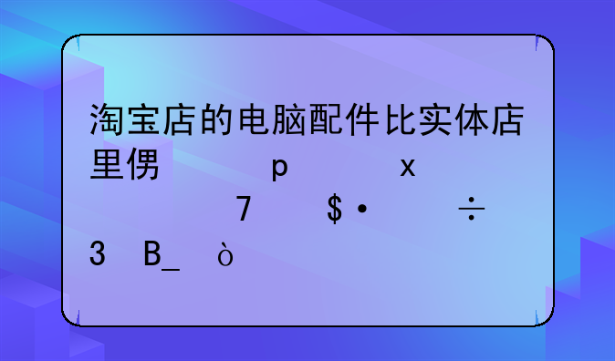 淘宝店的电脑配件比实体店里便宜20～100元不等-能行吗？