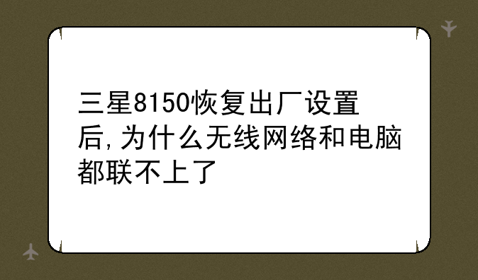 三星8150恢复出厂设置后,为什么无线网络和电脑都联不上了
