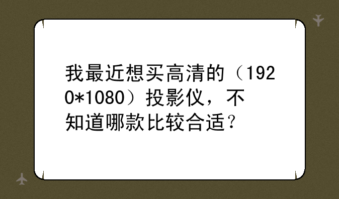 我最近想买高清的（1920*1080）投影仪，不知道哪款比较合适？