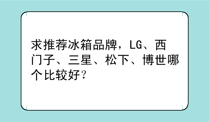 求推荐冰箱品牌，LG、西门子、三星、松下、博世哪个比较好？