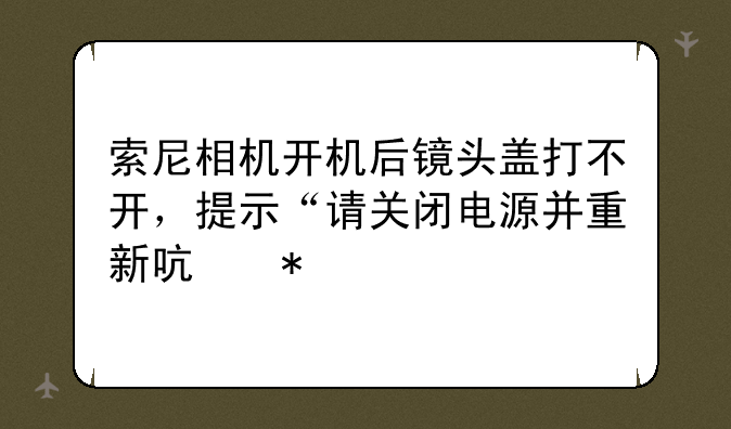 索尼相机开机后镜头盖打不开，提示“请关闭电源并重新启动”