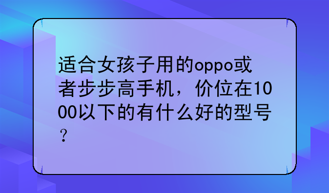 适合女孩子用的oppo或者步步高手机，价位在1000以下的有什么好的型号？