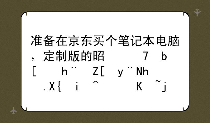 准备在京东买个笔记本电脑，定制版的是不是就把好的换出来，价格质量比较差的？