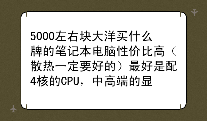 5000左右块大洋买什么牌的笔记本电脑性价比高（散热一定要好的）最好是配4核的CPU，中高端的显卡