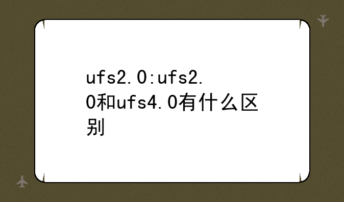 ufs2.0:ufs2.0和ufs4.0有什么区别