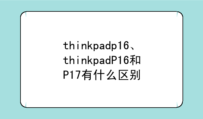 thinkpadp16、thinkpadP16和P17有什么区别
