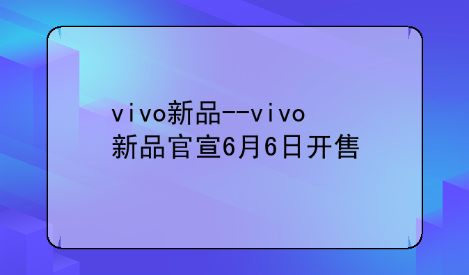vivo新品--vivo新品官宣6月6日开售