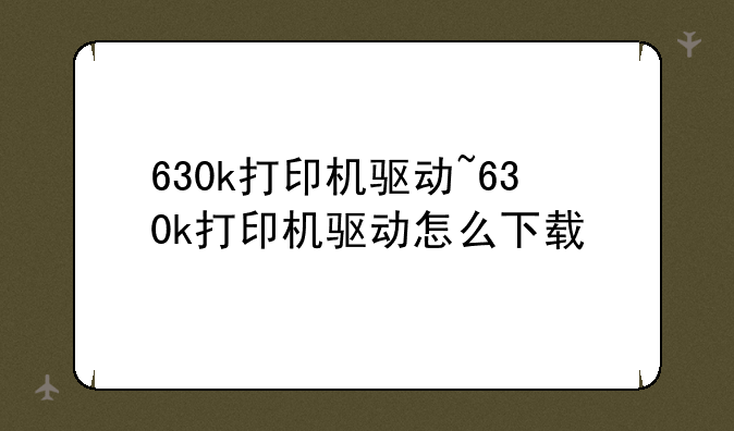 630k打印机驱动~630k打印机驱动怎么下载