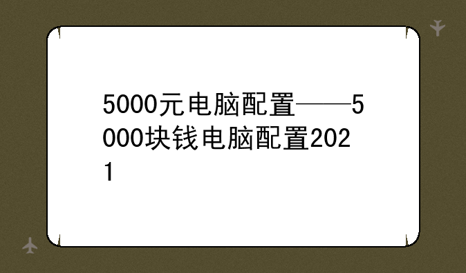 5000元电脑配置——5000块钱电脑配置2021