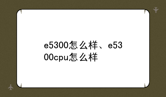 e5300怎么样、e5300cpu怎么样