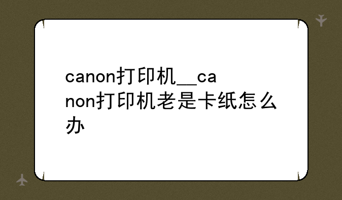 canon打印机__canon打印机老是卡纸怎么办