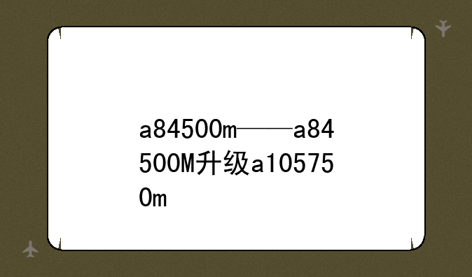 a84500m——a84500M升级a105750m