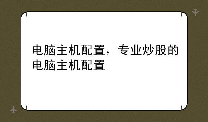 电脑主机配置，专业炒股的电脑主机配置