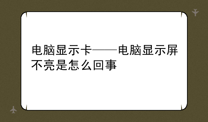 电脑显示卡——电脑显示屏不亮是怎么回事