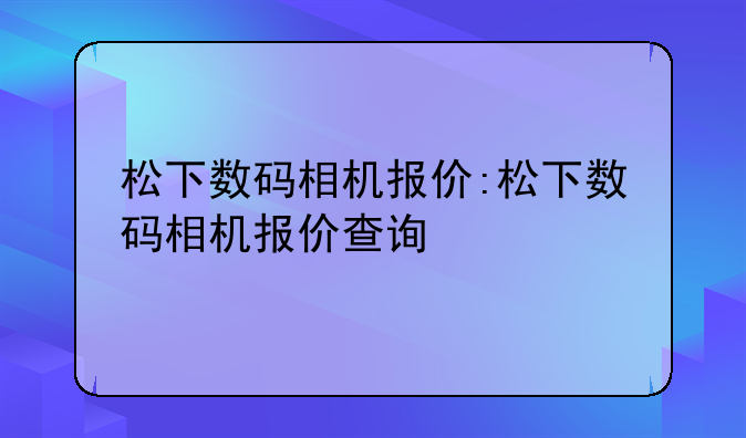 松下数码相机报价:松下数码相机报价查询