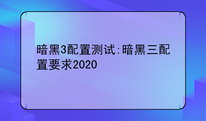 暗黑3配置测试:暗黑三配置要求2020