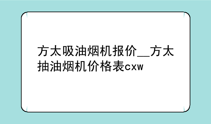 方太吸油烟机报价__方太抽油烟机价格表cxw