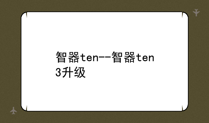 智器ten--智器ten3升级