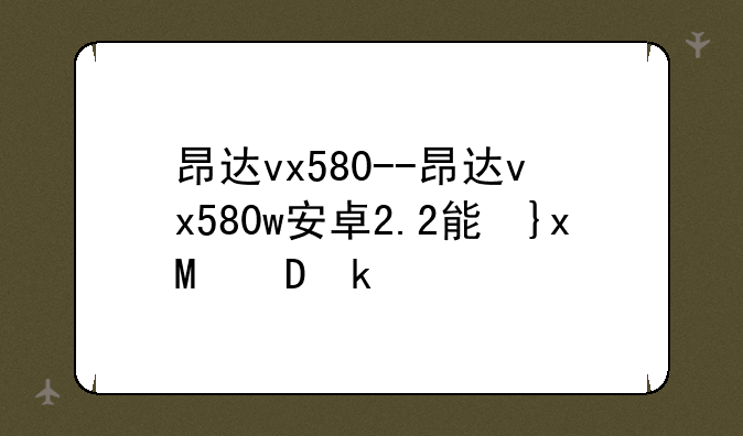 昂达vx580--昂达vx580w安卓2.2能升级到安卓4