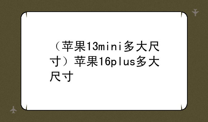 （苹果13mini多大尺寸）苹果16plus多大尺寸