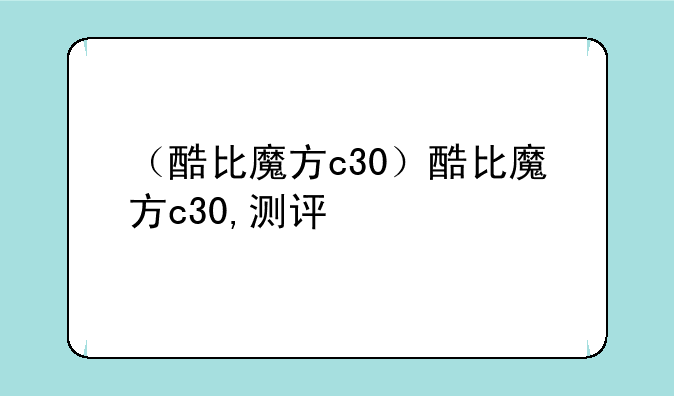 （酷比魔方c30）酷比魔方c30,测评
