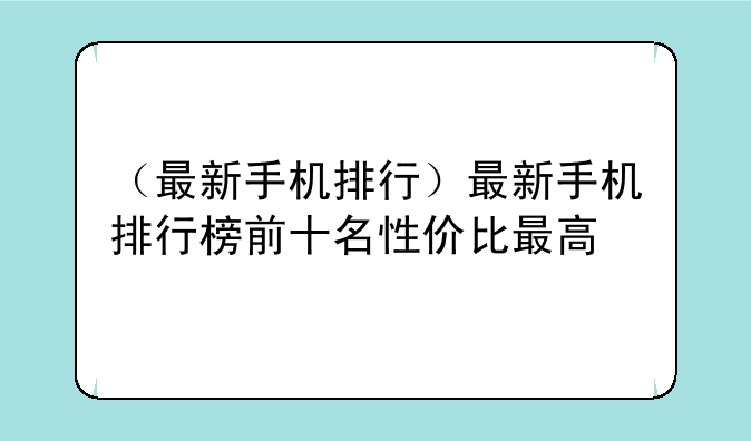 （最新手机排行）最新手机排行榜前十名性价比最高
