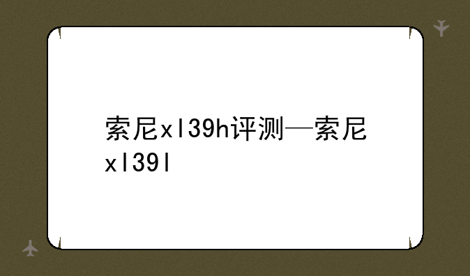 索尼xl39h评测—索尼xl39l