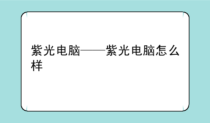 紫光电脑——紫光电脑怎么样