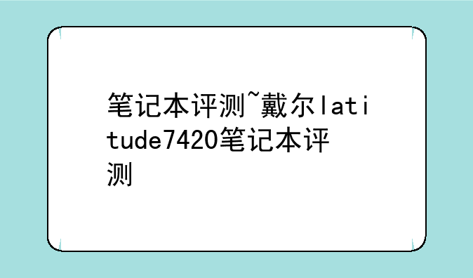 笔记本评测~戴尔latitude7420笔记本评测