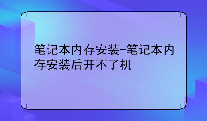笔记本内存安装-笔记本内存安装后开不了机