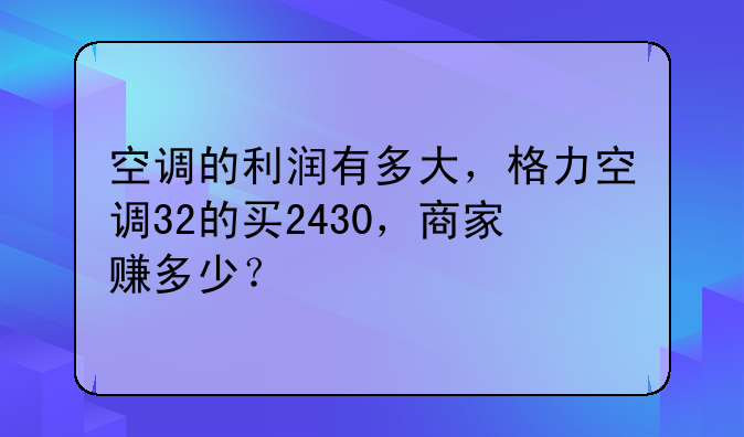 空调的利润有多大，格力空调32的买2430，商家赚多少？