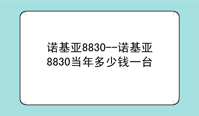 诺基亚8830--诺基亚8830当年多少钱一台