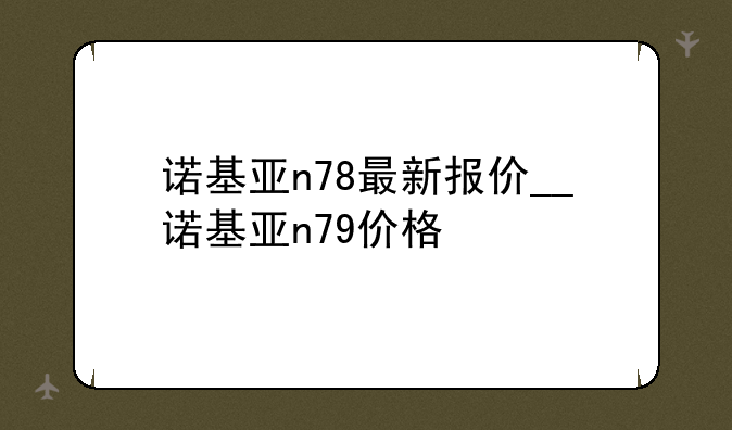 诺基亚n78最新报价__诺基亚n79价格