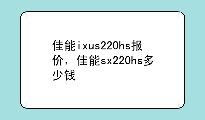 佳能ixus220hs报价，佳能sx220hs多少钱