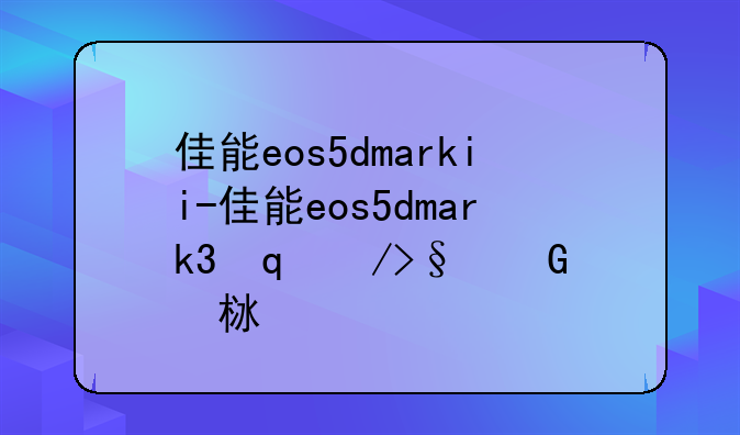 佳能eos5dmarkii-佳能eos5dmark3发售价格