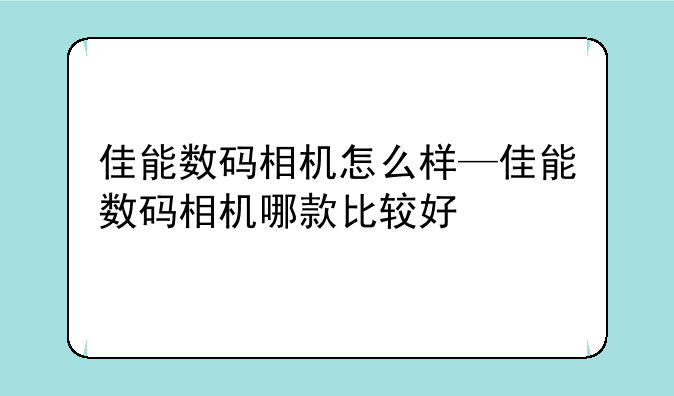 佳能数码相机怎么样—佳能数码相机哪款比较好