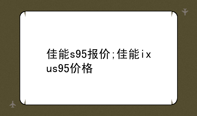 佳能s95报价;佳能ixus95价格