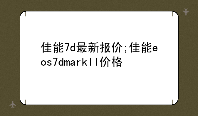 佳能7d最新报价;佳能eos7dmarkll价格