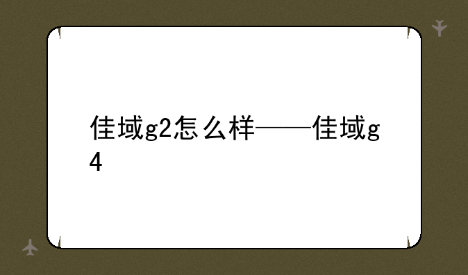 佳域g2怎么样——佳域g4
