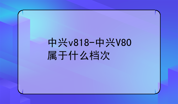 中兴v818-中兴V80属于什么档次