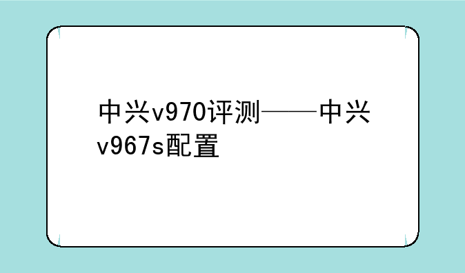 中兴v970评测——中兴v967s配置