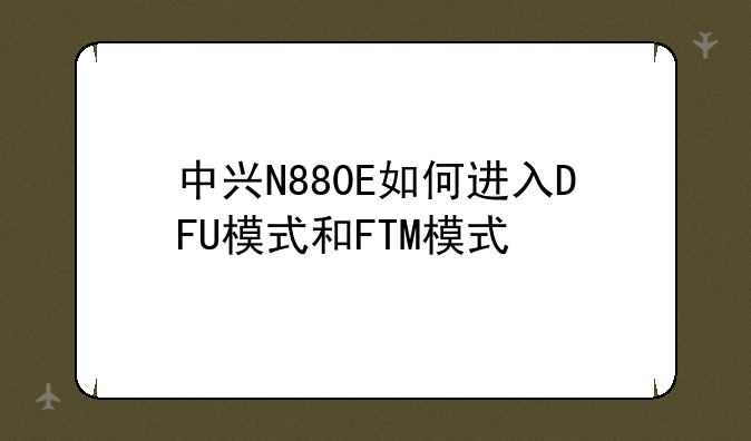 中兴N880E如何进入DFU模式和FTM模式