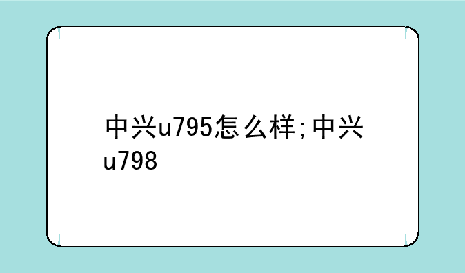 中兴u795怎么样;中兴u798