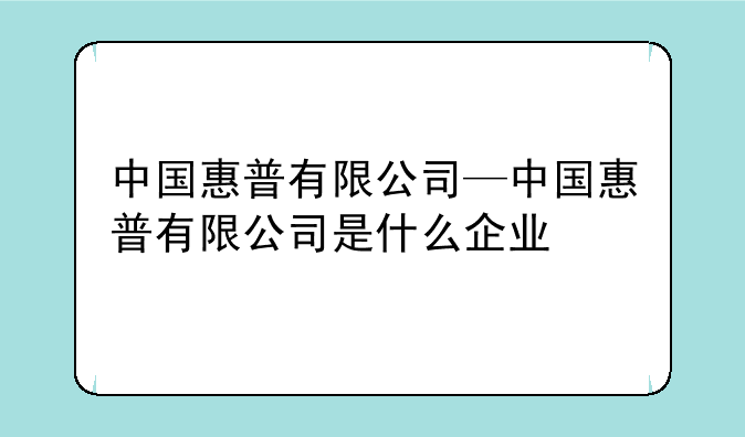 中国惠普有限公司—中国惠普有限公司是什么企业