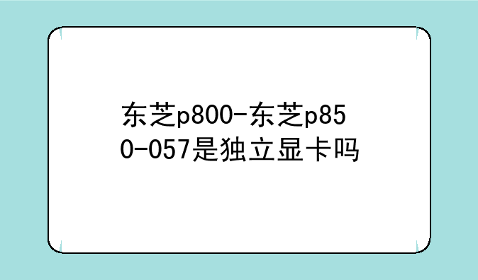 东芝p800-东芝p850-057是独立显卡吗