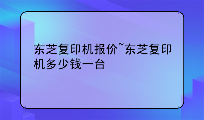 东芝复印机报价~东芝复印机多少钱一台