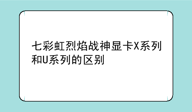 七彩虹烈焰战神显卡X系列和U系列的区别