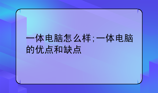 一体电脑怎么样;一体电脑的优点和缺点